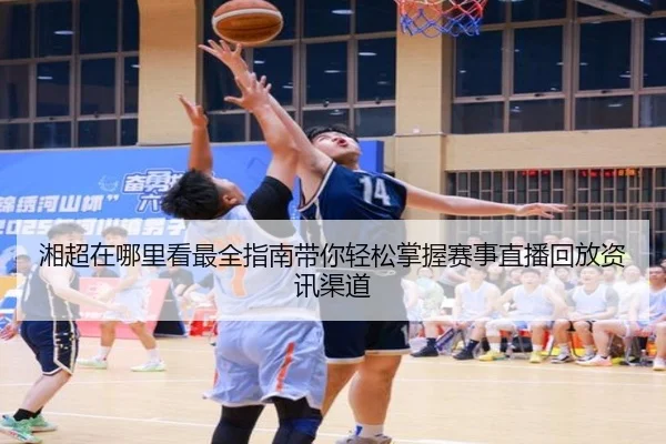 湘超在哪里看最全指南带你轻松掌握赛事直播回放资讯渠道